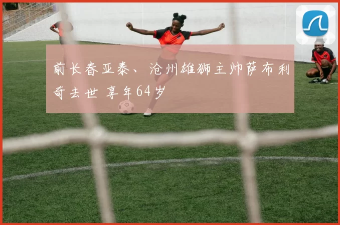 前长春亚泰、沧州雄狮主帅萨布利奇去世 享年64岁