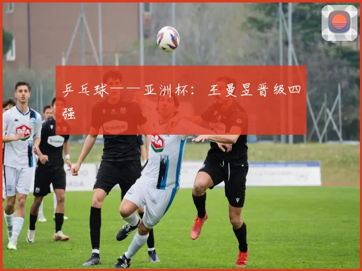 乒乓球——亚洲杯：王曼昱晋级四强