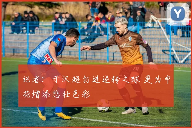 记者：于汉超打进逆转之球 更为申花增添悲壮色彩