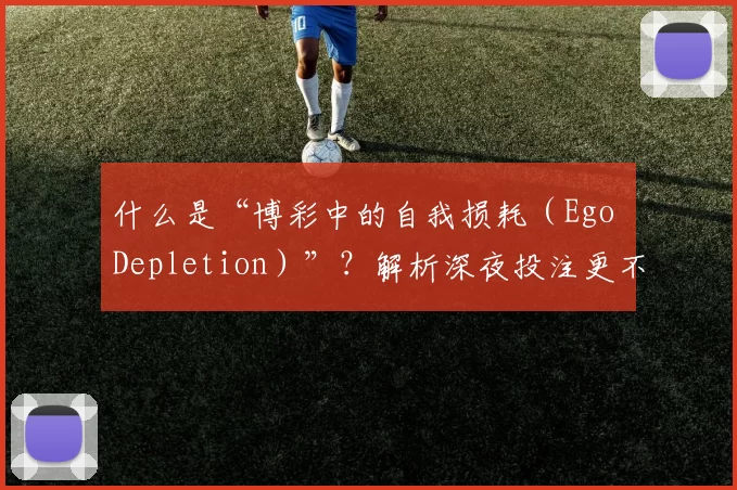 什么是“博彩中的自我损耗（Ego Depletion）”？解析深夜投注更不理智的原因。（深夜下注为何更不理性？解读博彩中的“自我损耗”）