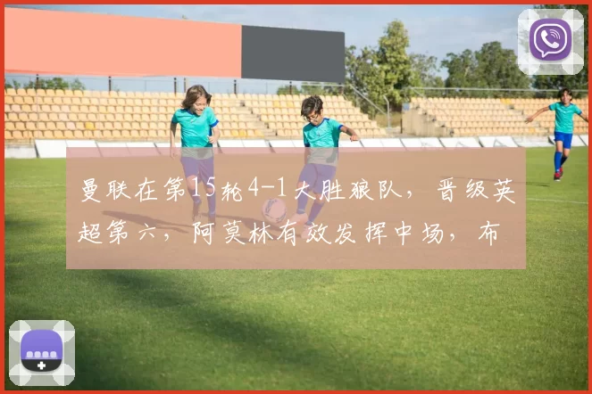 曼联在第15轮4-1大胜狼队，晋级英超第六，阿莫林有效发挥中场，布鲁诺、芒特等球员关键作用，助力球队提升排名。