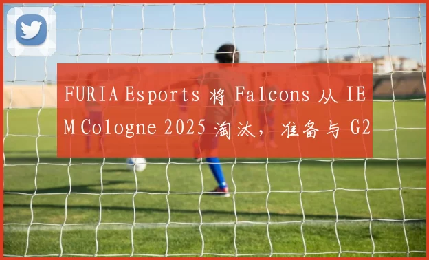 FURIA Esports 将 Falcons 从 IEM Cologne 2025 淘汰，准备与 G2 争夺季后赛名额