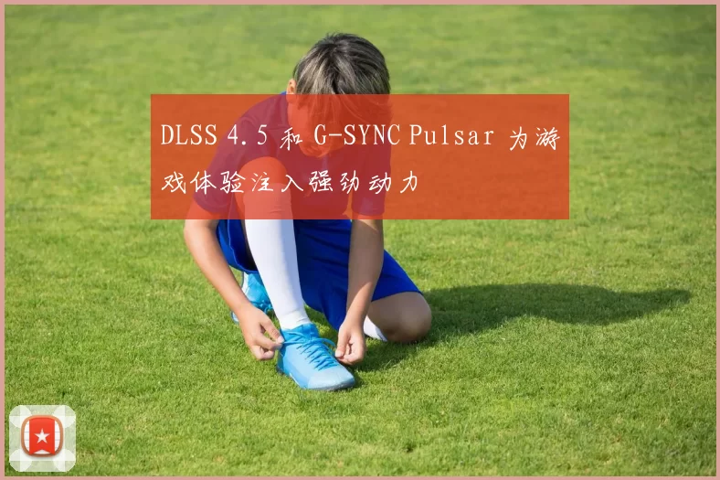 DLSS 4.5 和 G-SYNC Pulsar 为游戏体验注入强劲动力