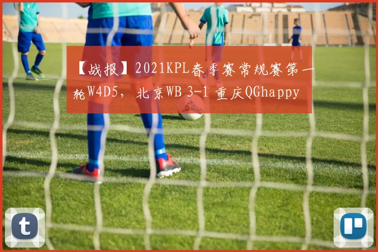 【战报】2021KPL春季赛常规赛第一轮W4D5，北京WB 3-1 重庆QGhappy