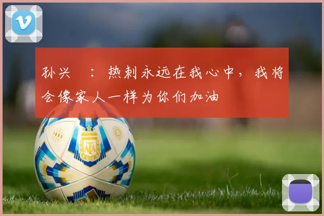 孙兴慜：热刺永远在我心中，我将会像家人一样为你们加油