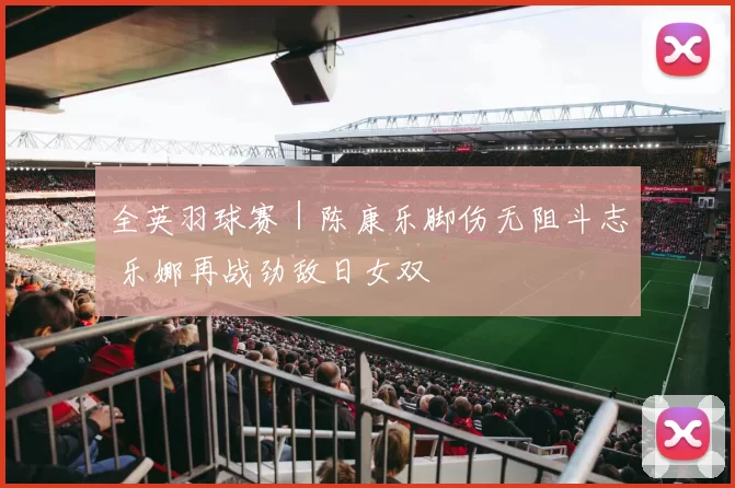 全英羽球赛｜陈康乐脚伤无阻斗志 乐娜再战劲敌日女双
