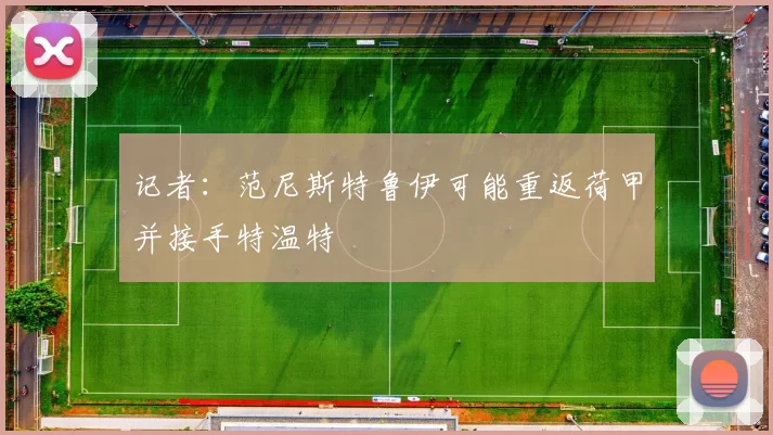记者：范尼斯特鲁伊可能重返荷甲并接手特温特