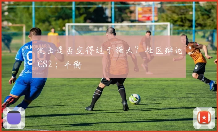 攻击是否变得过于强大？社区辩论 CS2 ; 平衡