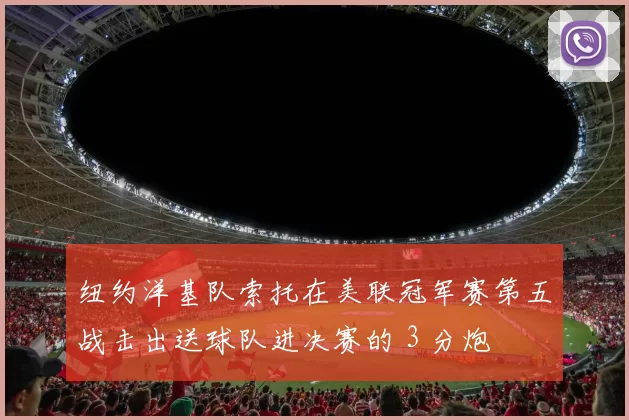 纽约洋基队索托在美联冠军赛第五战击出送球队进决赛的 3 分炮