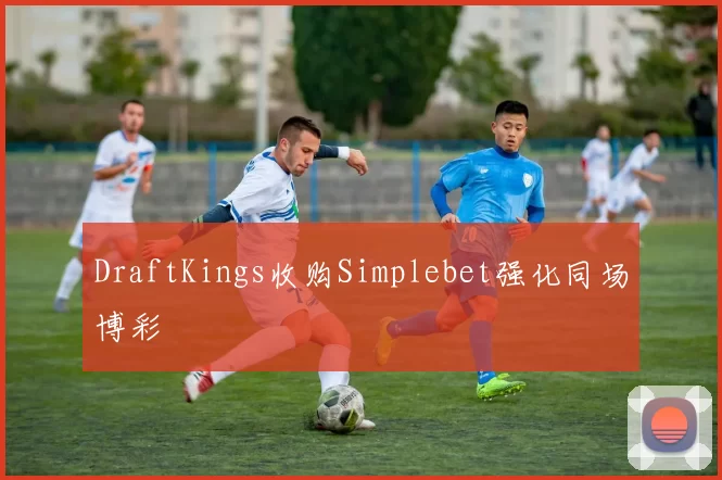 DraftKings收购Simplebet强化同场博彩