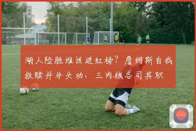 湖人险胜谁该进红榜？詹姆斯自我救赎并非头功，三内线各司其职