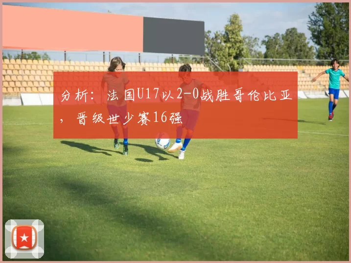 分析：法国U17以2-0战胜哥伦比亚，晋级世少赛16强