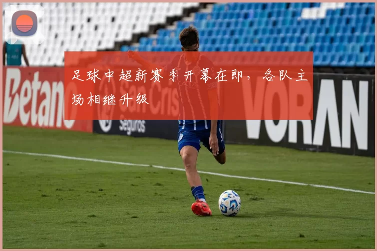 足球中超新赛季开幕在即，各队主场相继升级