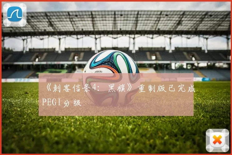 《刺客信条4：黑旗》重制版已完成PEGI分级