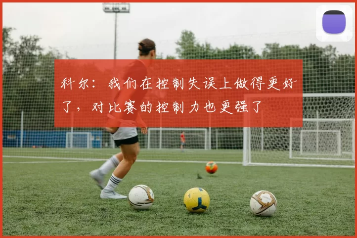 科尔：我们在控制失误上做得更好了，对比赛的控制力也更强了