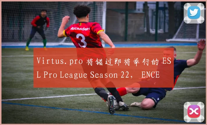 Virtus.pro 将错过即将举行的 ESL Pro League Season 22， ENCE 将取代他们的位置