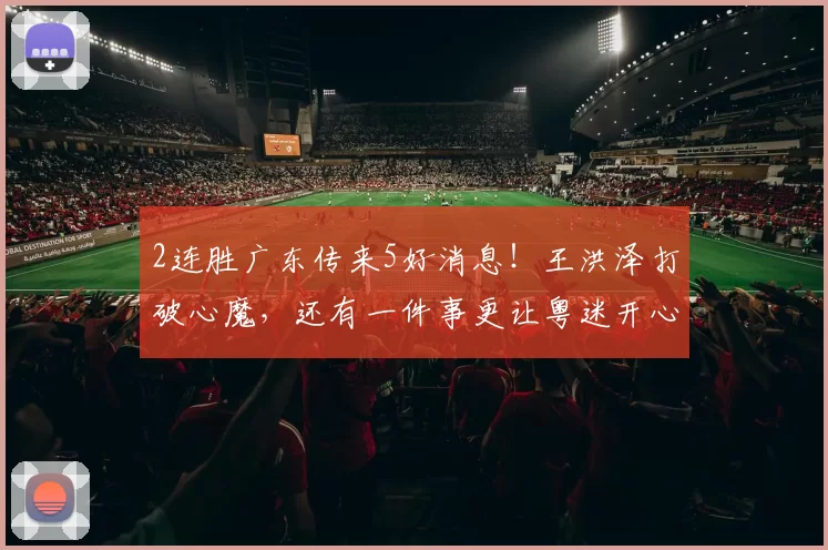 2连胜广东传来5好消息！王洪泽打破心魔，还有一件事更让粤迷开心