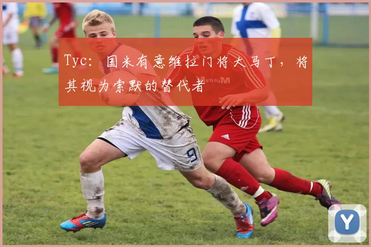 Tyc：国米有意维拉门将大马丁，将其视为索默的替代者
