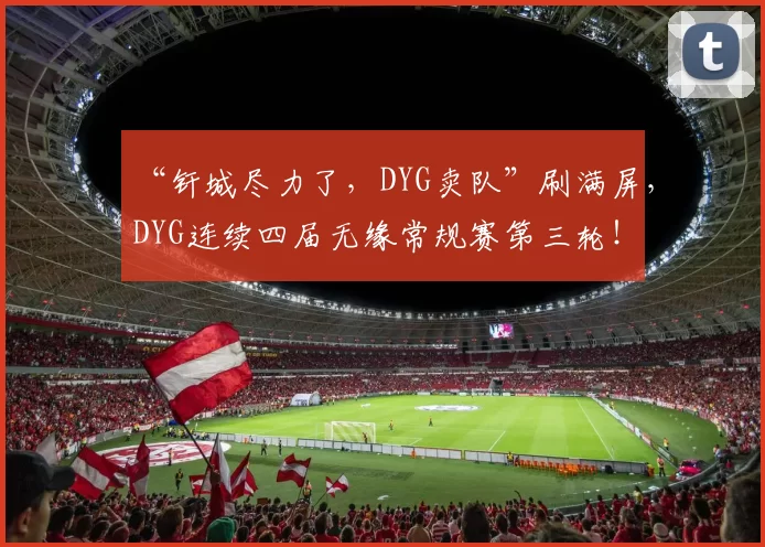 “钎城尽力了，DYG卖队”刷满屏，DYG连续四届无缘常规赛第三轮！