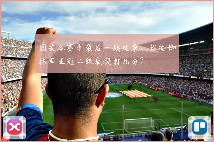 国安本赛季最后一战结束，你给御林军亚冠二级表现打几分？