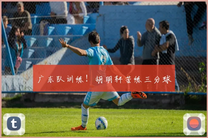 广东队训练！胡明轩苦练三分球