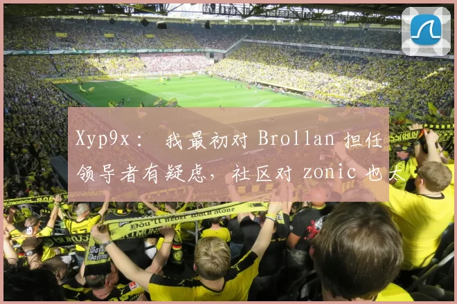 Xyp9x ： 我最初对 Brollan 担任领导者有疑虑，社区对 zonic 也太过敌对。