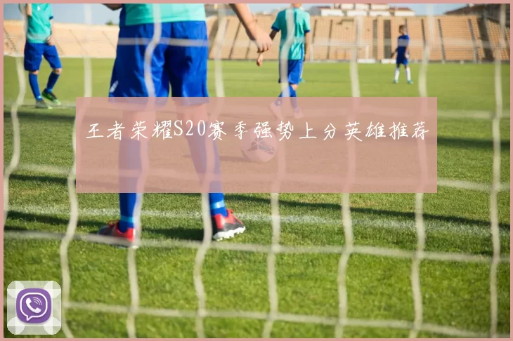 王者荣耀S20赛季强势上分英雄推荐