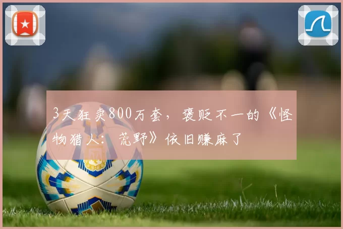 3天狂卖800万套，褒贬不一的《怪物猎人：荒野》依旧赚麻了