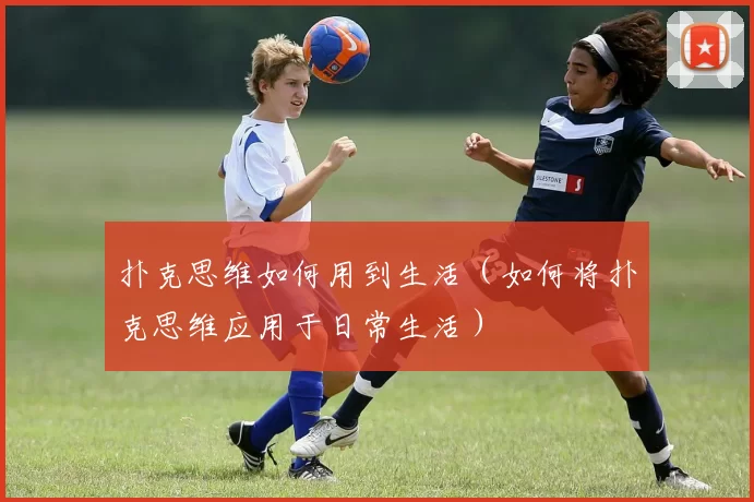 扑克思维如何用到生活（如何将扑克思维应用于日常生活）