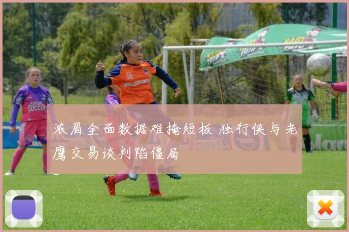 浓眉全面数据难掩短板 独行侠与老鹰交易谈判陷僵局