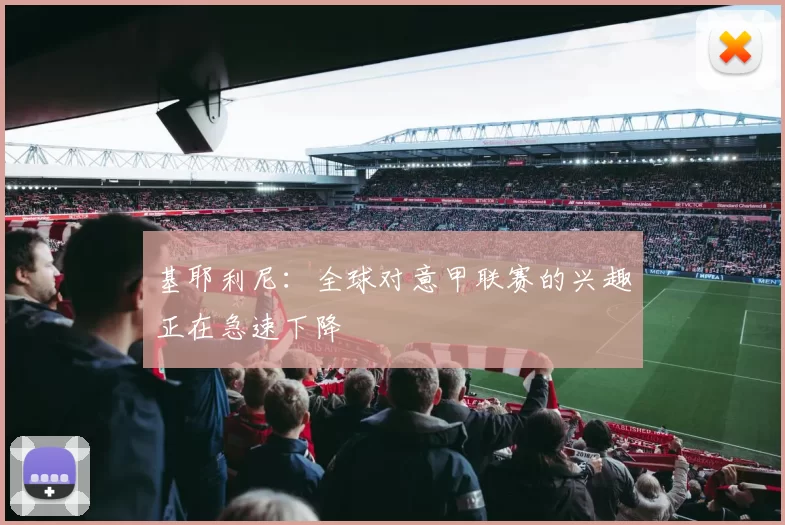 基耶利尼：全球对意甲联赛的兴趣正在急速下降