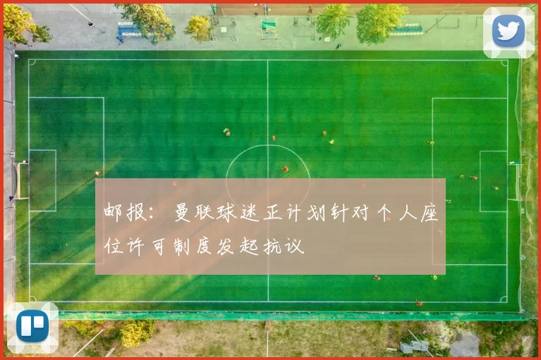 邮报：曼联球迷正计划针对个人座位许可制度发起抗议