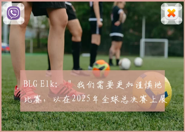 BLG Elk： ＂我们需要更加谨慎地比赛，以在2025年全球总决赛上展现真正的实力＂