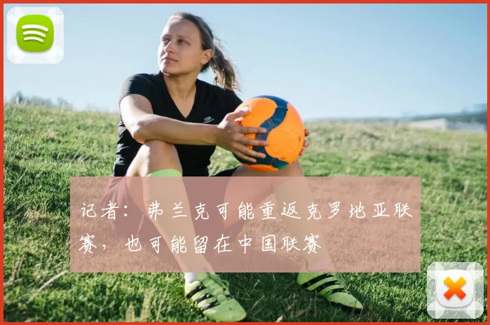 记者：弗兰克可能重返克罗地亚联赛，也可能留在中国联赛