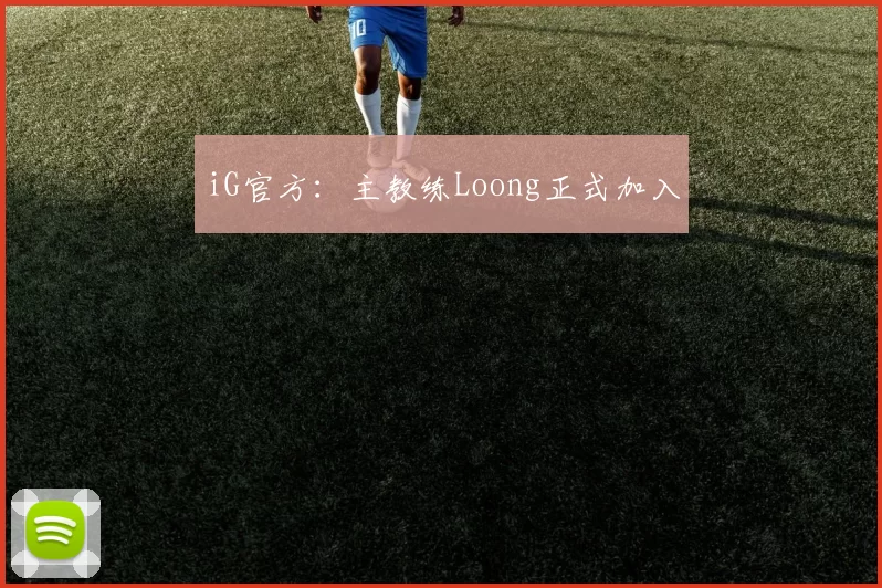 iG官方：主教练Loong正式加入