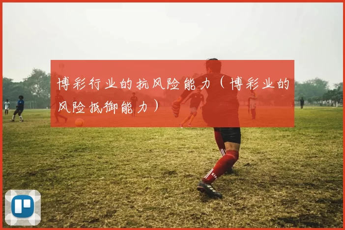 博彩行业的抗风险能力（博彩业的风险抵御能力）