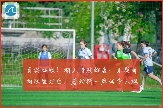 真实回顾！湖人惜败雄鹿，东契奇向联盟坦白，詹姆斯一席话令人尴尬难安